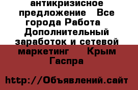 антикризисное предложение - Все города Работа » Дополнительный заработок и сетевой маркетинг   . Крым,Гаспра